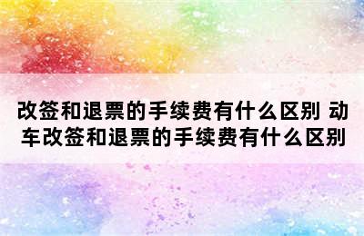 改签和退票的手续费有什么区别 动车改签和退票的手续费有什么区别